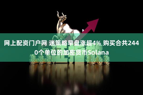 网上配资门户网 迷策略早盘涨超4% 购买合共2440个单位的加密货币Solana