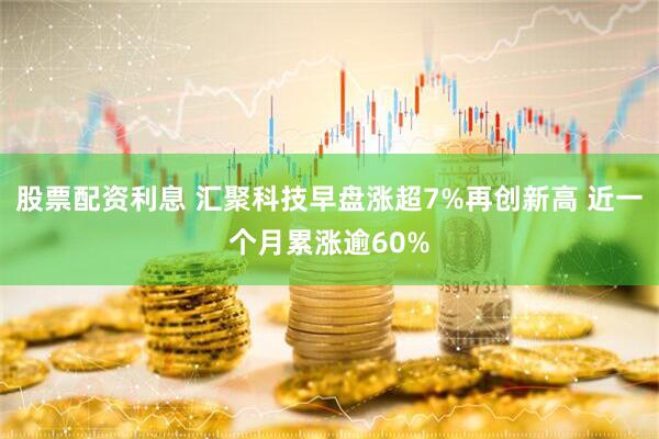 股票配资利息 汇聚科技早盘涨超7%再创新高 近一个月累涨逾60%