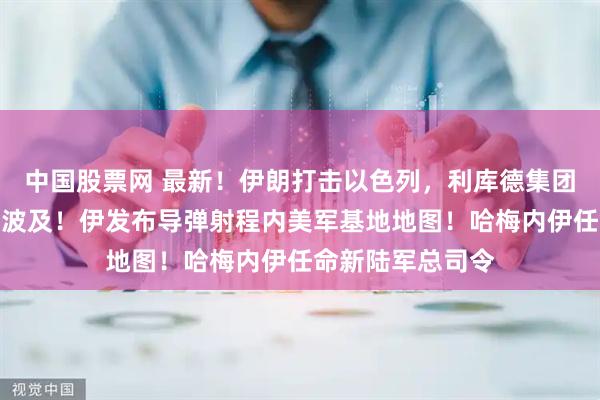 中国股票网 最新！伊朗打击以色列，利库德集团重要人物住所受波及！伊发布导弹射程内美军基地地图！哈梅内伊任命新陆军总司令