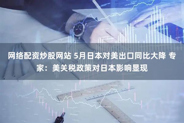 网络配资炒股网站 5月日本对美出口同比大降 专家：美关税政策对日本影响显现