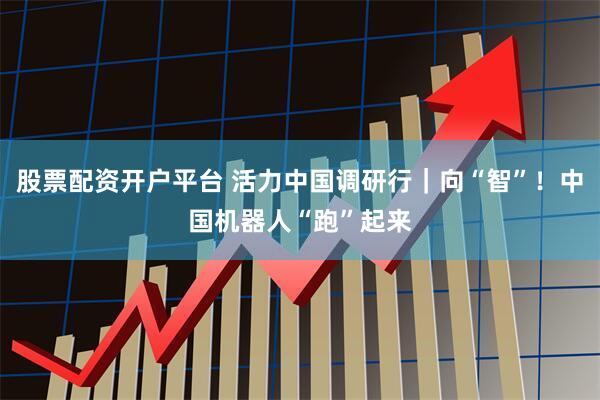 股票配资开户平台 活力中国调研行｜向“智”！中国机器人“跑”起来