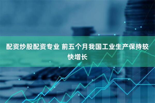 配资炒股配资专业 前五个月我国工业生产保持较快增长