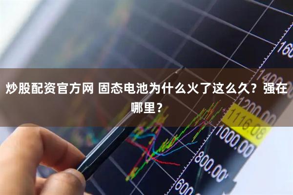 炒股配资官方网 固态电池为什么火了这么久？强在哪里？