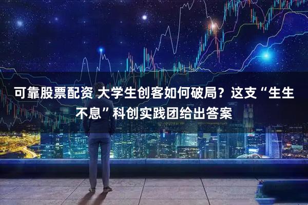 可靠股票配资 大学生创客如何破局？这支“生生不息”科创实践团给出答案