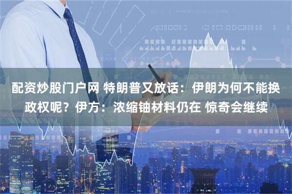 配资炒股门户网 特朗普又放话：伊朗为何不能换政权呢？伊方：浓缩铀材料仍在 惊奇会继续