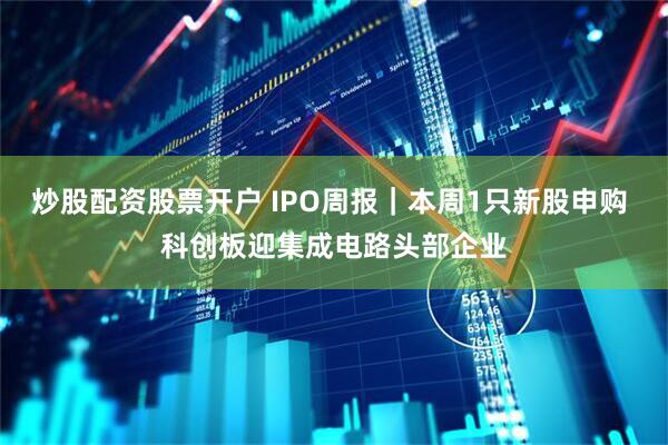 炒股配资股票开户 IPO周报｜本周1只新股申购 科创板迎集成电路头部企业