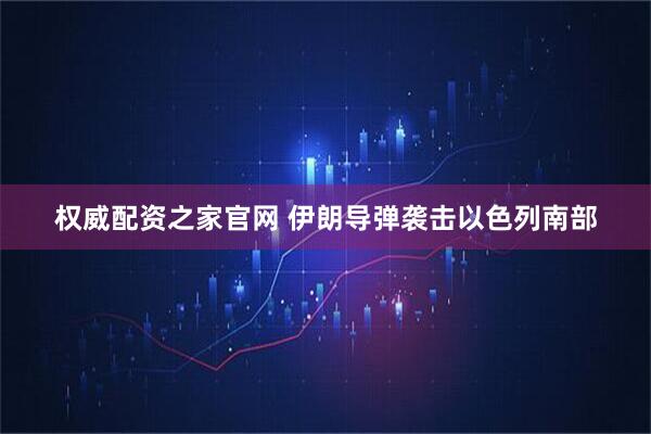 权威配资之家官网 伊朗导弹袭击以色列南部