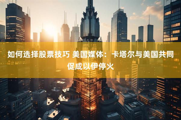 如何选择股票技巧 美国媒体：卡塔尔与美国共同促成以伊停火