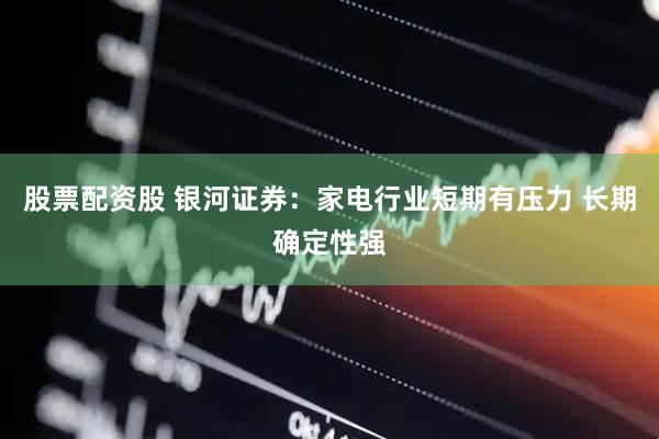 股票配资股 银河证券：家电行业短期有压力 长期确定性强