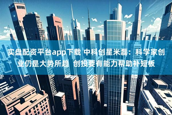实盘配资平台app下载 中科创星米磊：科学家创业仍是大势所趋  创投要有能力帮助补短板