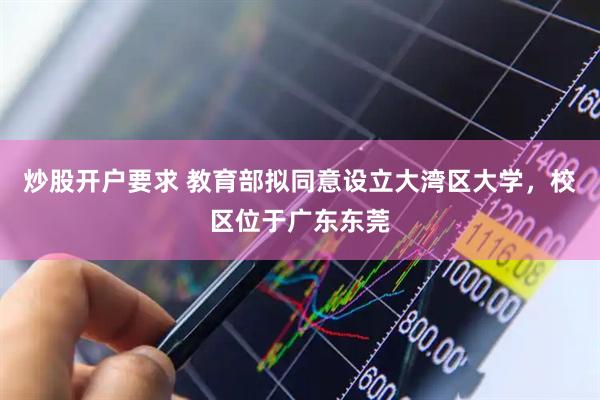 炒股开户要求 教育部拟同意设立大湾区大学，校区位于广东东莞