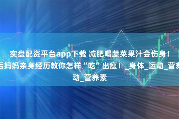 实盘配资平台app下载 减肥喝蔬菜果汁会伤身！产后妈妈亲身经历教你怎样“吃”出瘦！_身体_运动_营养素