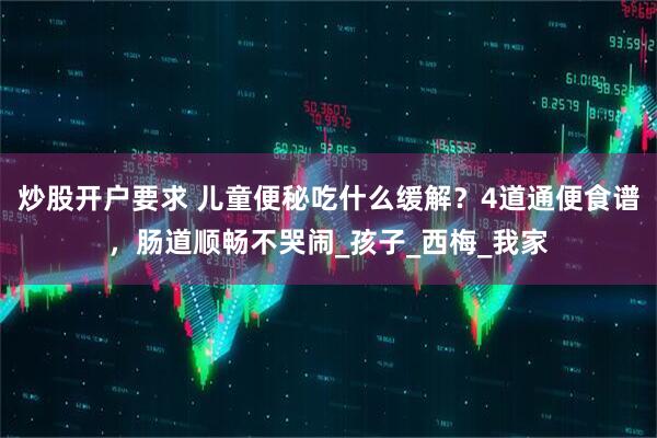 炒股开户要求 儿童便秘吃什么缓解？4道通便食谱，肠道顺畅不哭闹_孩子_西梅_我家