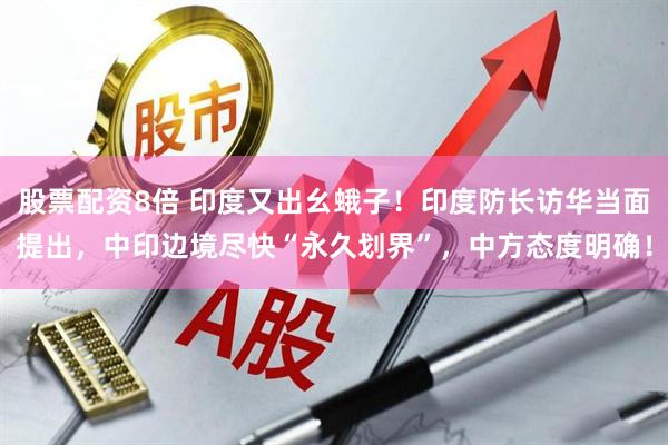 股票配资8倍 印度又出幺蛾子！印度防长访华当面提出，中印边境尽快“永久划界”，中方态度明确！