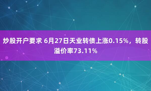 炒股开户要求 6月27日天业转债上涨0.15%，转股溢价率73.11%