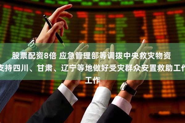 股票配资8倍 应急管理部等调拨中央救灾物资 支持四川、甘肃、辽宁等地做好受灾群众安置救助工作