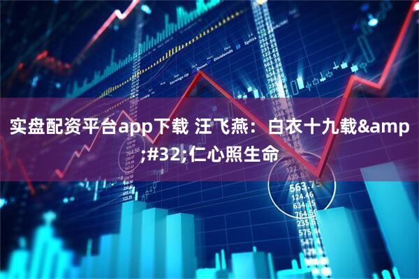 实盘配资平台app下载 汪飞燕：白衣十九载&#32;仁心照生命