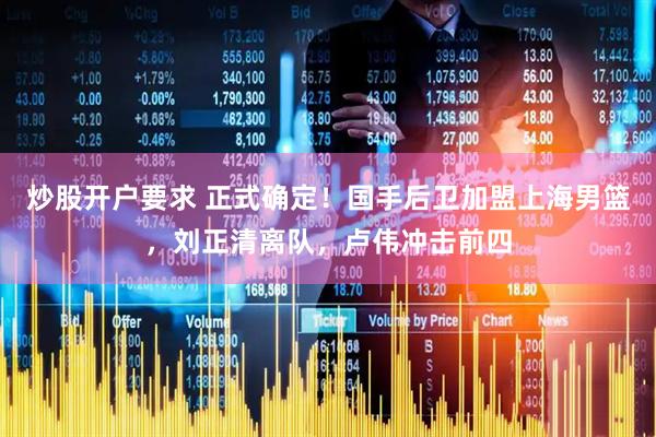 炒股开户要求 正式确定！国手后卫加盟上海男篮，刘正清离队，卢伟冲击前四