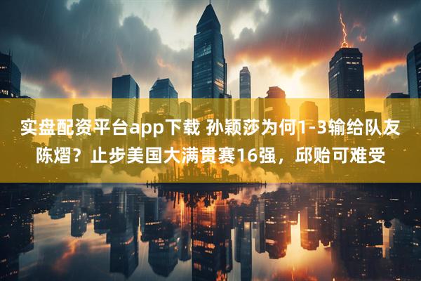 实盘配资平台app下载 孙颖莎为何1-3输给队友陈熠？止步美国大满贯赛16强，邱贻可难受