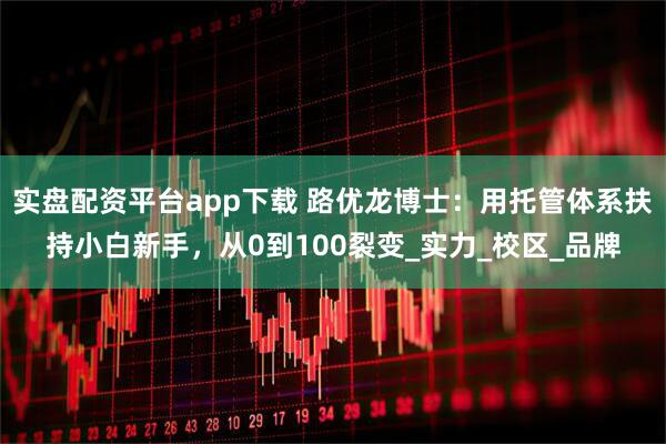 实盘配资平台app下载 路优龙博士：用托管体系扶持小白新手，从0到100裂变_实力_校区_品牌