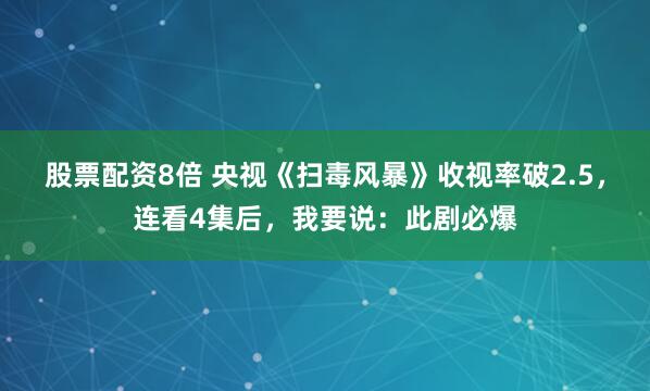 股票配资8倍 央视《扫毒风暴》收视率破2.5，连看4集后，我要说：此剧必爆