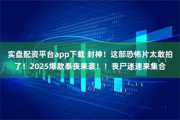 实盘配资平台app下载 封神！这部恐怖片太敢拍了！2025爆款泰丧来袭！！丧尸迷速来集合
