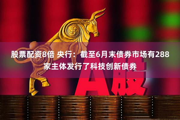 股票配资8倍 央行：截至6月末债券市场有288家主体发行了科技创新债券
