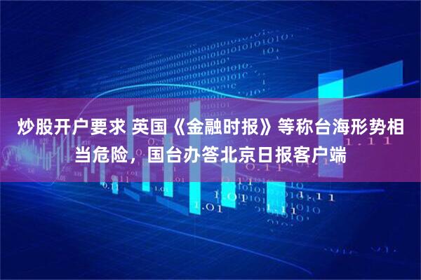 炒股开户要求 英国《金融时报》等称台海形势相当危险，国台办答北京日报客户端