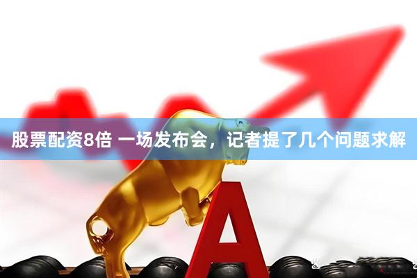 股票配资8倍 一场发布会，记者提了几个问题求解