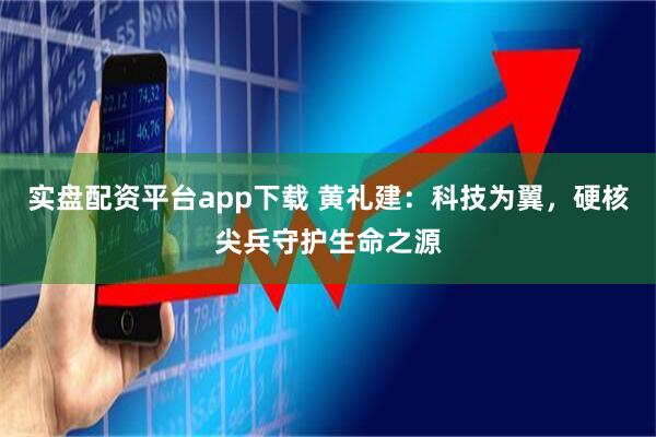 实盘配资平台app下载 黄礼建：科技为翼，硬核尖兵守护生命之源