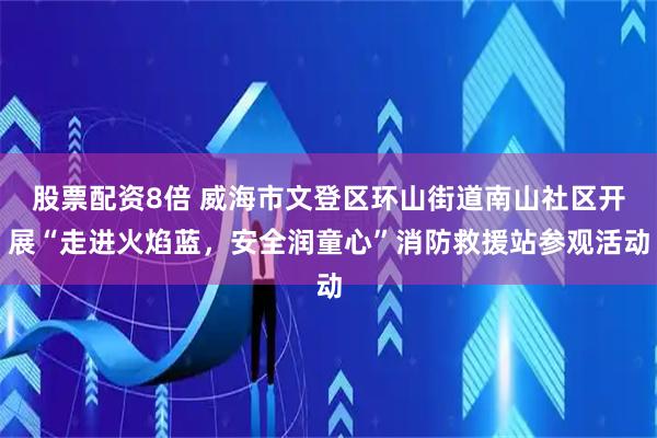 股票配资8倍 威海市文登区环山街道南山社区开展“走进火焰蓝，安全润童心”消防救援站参观活动