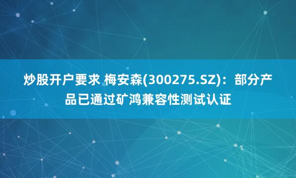 炒股开户要求 梅安森(300275.SZ)：部分产品已通过矿鸿兼容性测试认证