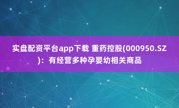 实盘配资平台app下载 重药控股(000950.SZ)：有经营多种孕婴幼相关商品