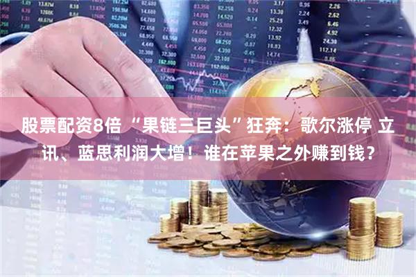 股票配资8倍 “果链三巨头”狂奔：歌尔涨停 立讯、蓝思利润大增！谁在苹果之外赚到钱？