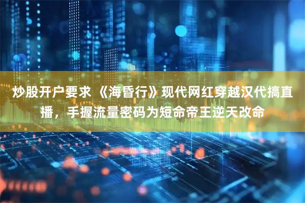 炒股开户要求 《海昏行》现代网红穿越汉代搞直播，手握流量密码为短命帝王逆天改命
