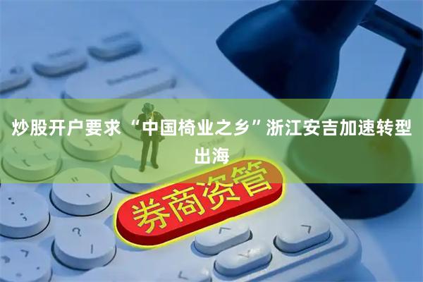 炒股开户要求 “中国椅业之乡”浙江安吉加速转型出海