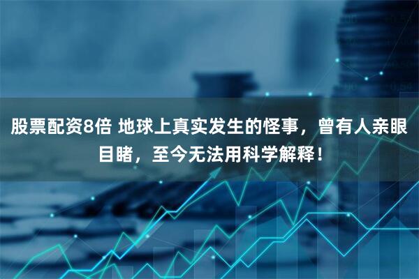 股票配资8倍 地球上真实发生的怪事，曾有人亲眼目睹，至今无法用科学解释！