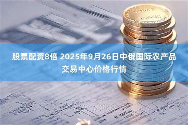 股票配资8倍 2025年9月26日中俄国际农产品交易中心价格行情