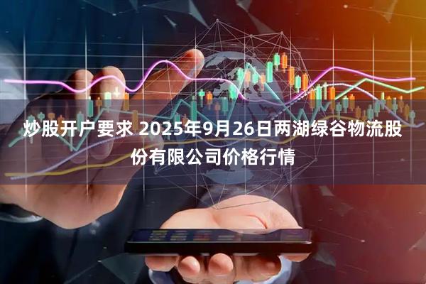 炒股开户要求 2025年9月26日两湖绿谷物流股份有限公司价格行情
