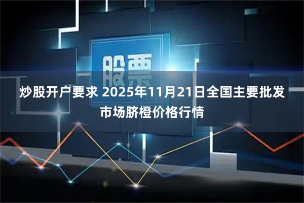 炒股开户要求 2025年11月21日全国主要批发市场脐橙价格行情