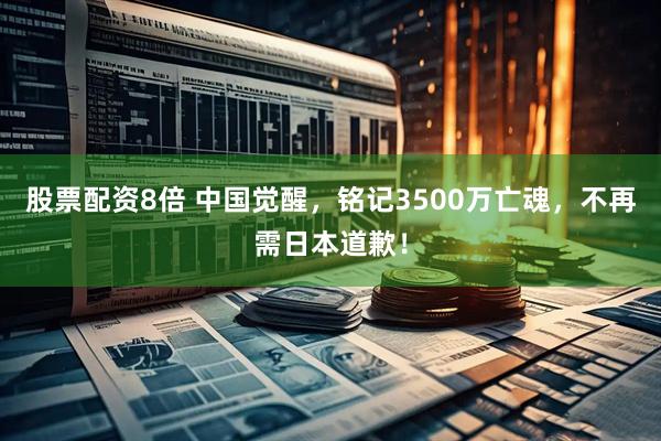 股票配资8倍 中国觉醒,铭记3500万亡魂,不再需日本道歉!