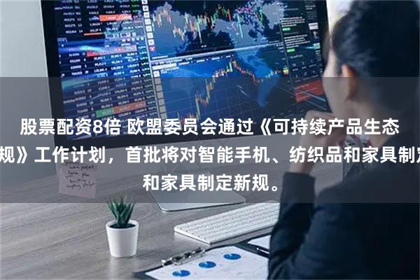 股票配资8倍 欧盟委员会通过《可持续产品生态设计法规》工作计划，首批将对智能手机、纺织品和家具制定新规。