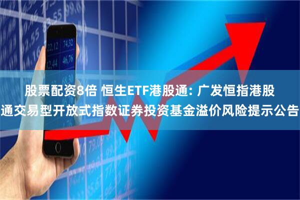 股票配资8倍 恒生ETF港股通: 广发恒指港股通交易型开放式指数证券投资基金溢价风险提示公告
