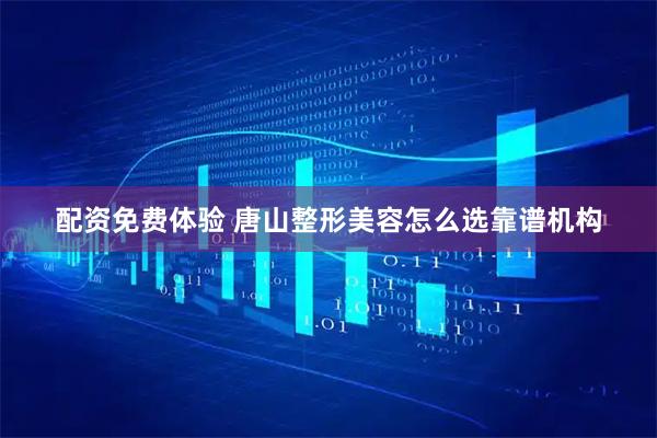 配资免费体验 唐山整形美容怎么选靠谱机构