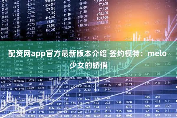 配资网app官方最新版本介绍 签约模特：melo 少女的娇俏