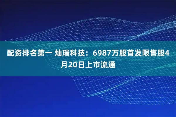 配资排名第一 灿瑞科技：6987万股首发限售股4月20日上市流通