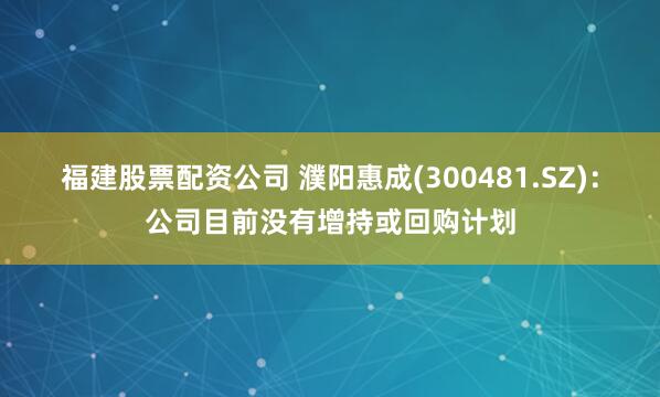 福建股票配资公司 濮阳惠成(300481.SZ)：公司目前没有增持或回购计划