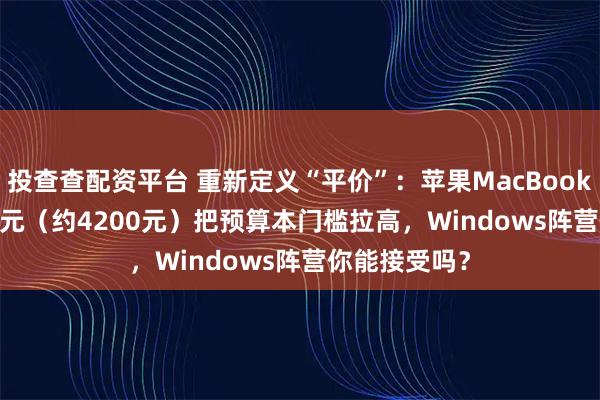 投查查配资平台 重新定义“平价”：苹果MacBook Neo 599美元（约4200元）把预算本门槛拉高，Windows阵营你能接受吗？