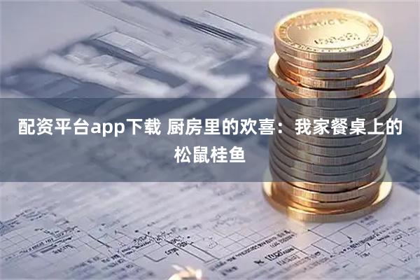 配资平台app下载 厨房里的欢喜：我家餐桌上的松鼠桂鱼