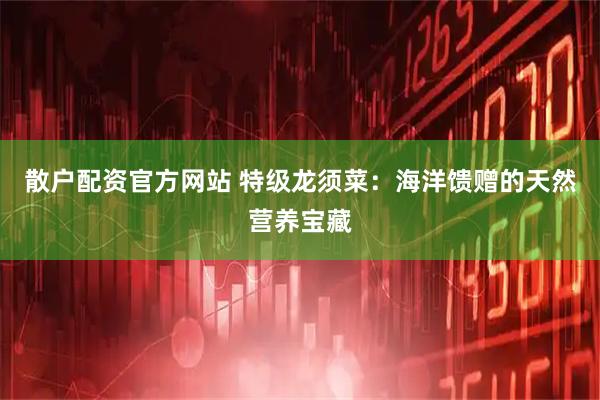 散户配资官方网站 特级龙须菜：海洋馈赠的天然营养宝藏